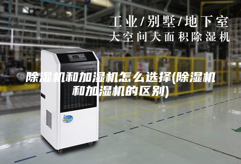 除湿机和加湿机怎么选择(除湿机和加湿机的区别)