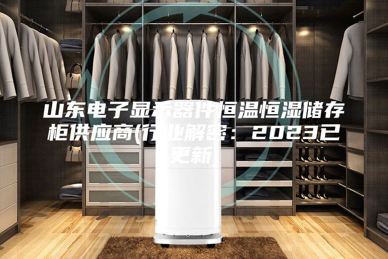 山东电子显示器件恒温恒湿储存柜供应商(行业解密：2023已更新)