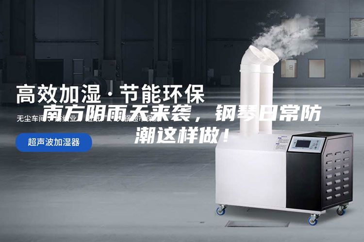 南方阴雨天来袭，钢琴日常防潮这样做！