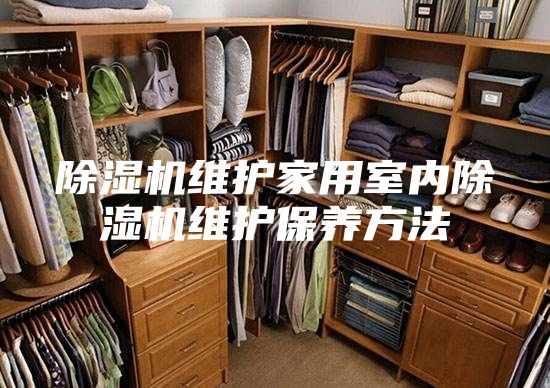 除湿机维护家用室内除湿机维护保养方法