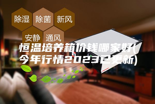 恒温培养箱价钱哪家好(今年行情2023已更新)
