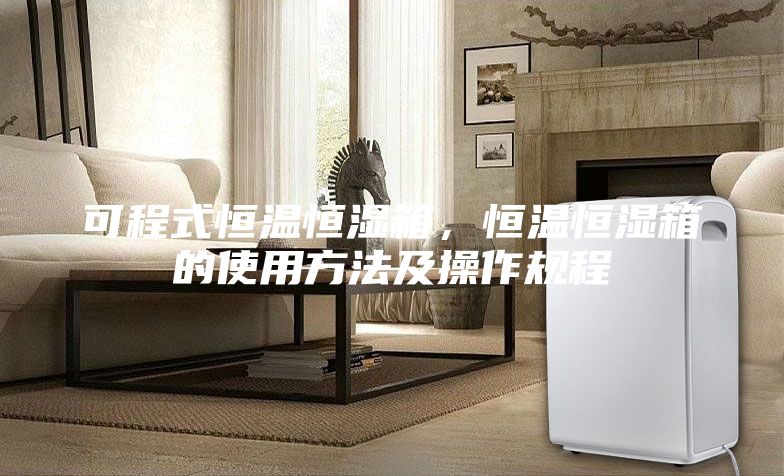 可程式恒温恒湿箱，恒温恒湿箱的使用方法及操作规程