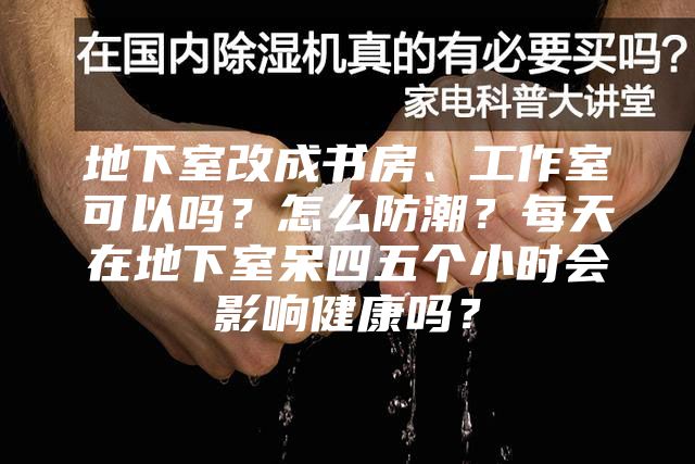地下室改成书房、工作室可以吗？怎么防潮？每天在地下室呆四五个小时会影响健康吗？