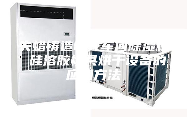 失蜡铸造制壳车间除湿机 硅溶胶模具烘干设备的应用方法