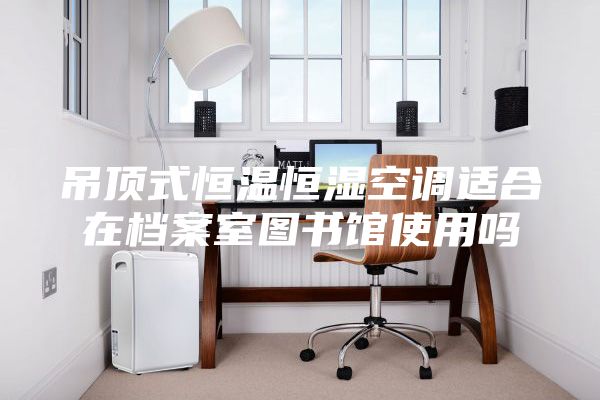 吊顶式恒温恒湿空调适合在档案室图书馆使用吗