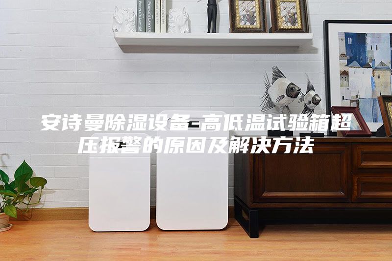 安诗曼除湿设备-高低温试验箱超压报警的原因及解决方法