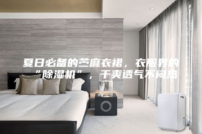 夏日必备的苎麻衣裙，衣服界的“除湿机”，干爽透气不闷热