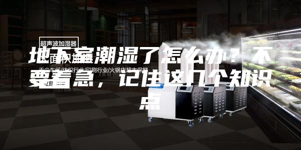 地下室潮湿了怎么办？不要着急，记住这几个知识点