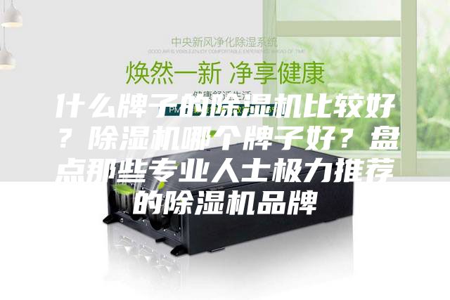 什么牌子的除湿机比较好？除湿机哪个牌子好？盘点那些专业人士极力推荐的除湿机品牌