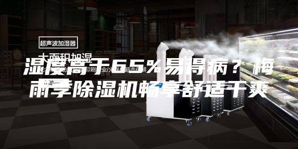 湿度高于65%易得病？梅雨季除湿机畅享舒适干爽