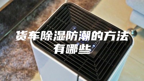 货车除湿防潮的方法有哪些