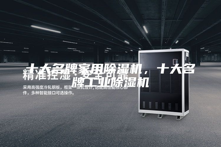 十大名牌家用除湿机，十大名牌工业除湿机