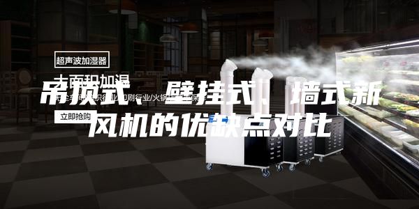 吊顶式、壁挂式、墙式新风机的优缺点对比