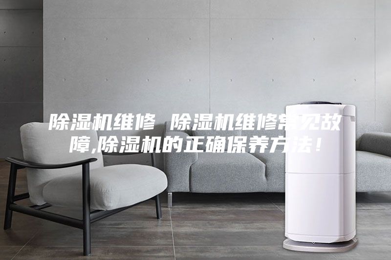 除湿机维修 除湿机维修常见故障,除湿机的正确保养方法！