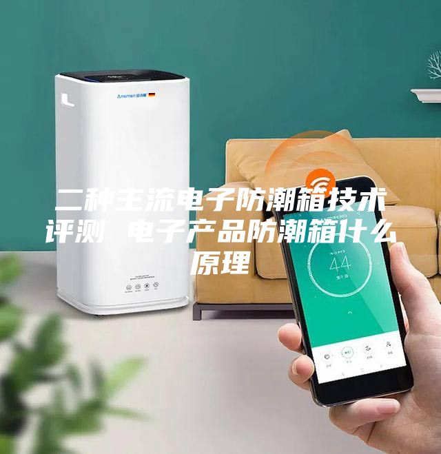 二种主流电子防潮箱技术评测 电子产品防潮箱什么原理