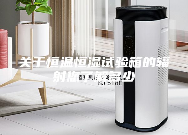 关于恒温恒湿试验箱的辐射您了解多少