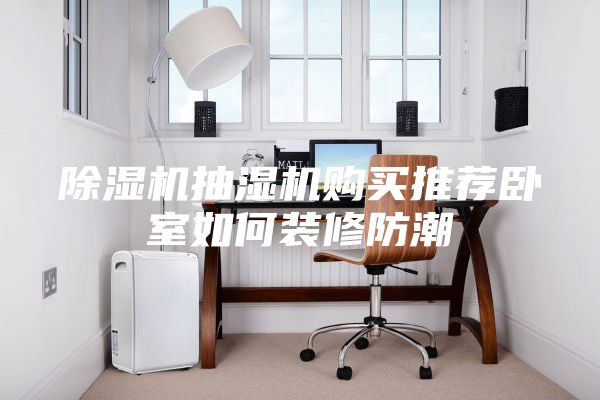 除湿机抽湿机购买推荐卧室如何装修防潮