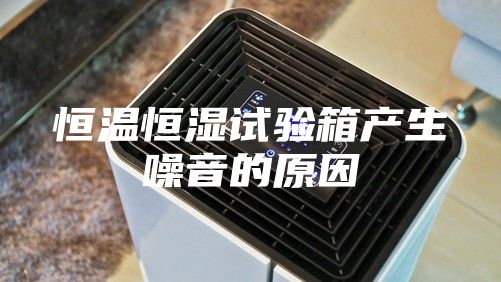 恒温恒湿试验箱产生噪音的原因