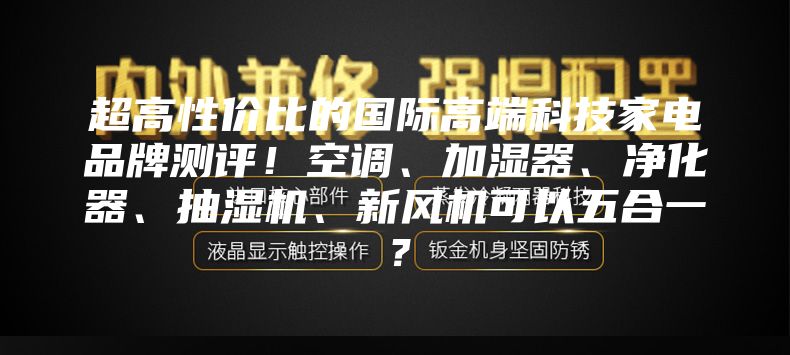 超高性价比的国际高端科技家电品牌测评！空调、加湿器、净化器、抽湿机、新风机可以五合一？