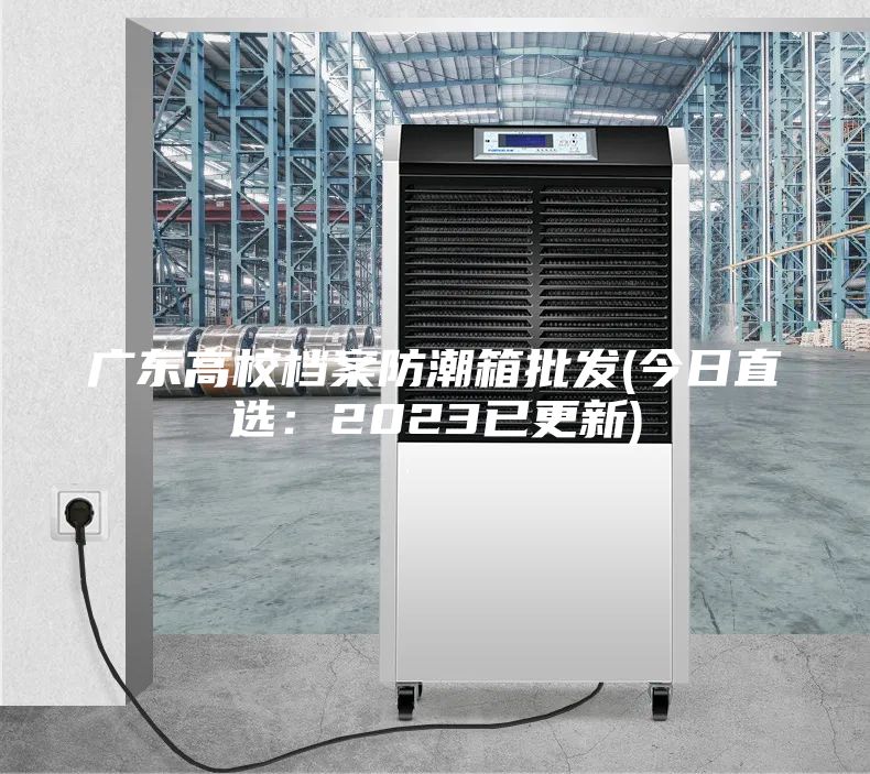 广东高校档案防潮箱批发(今日直选：2023已更新)