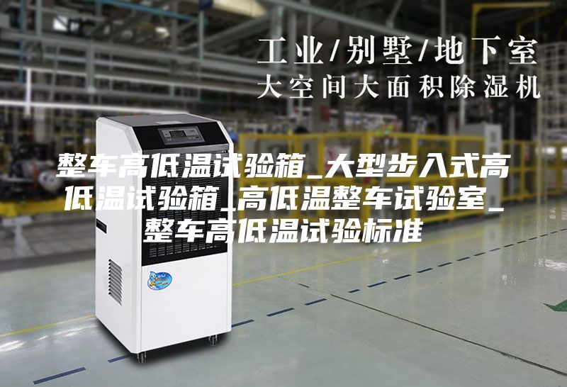 整车高低温试验箱_大型步入式高低温试验箱_高低温整车试验室_整车高低温试验标准