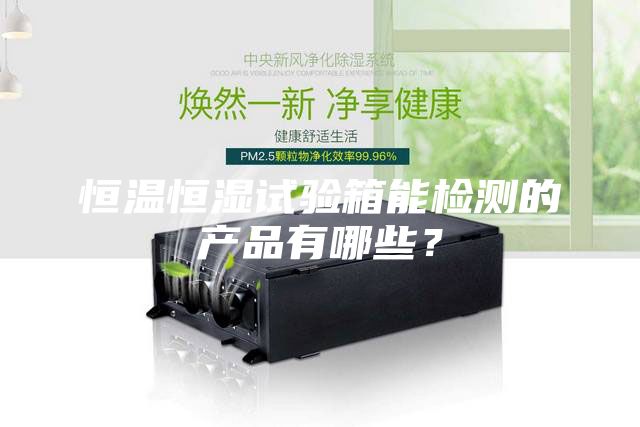 恒温恒湿试验箱能检测的产品有哪些？