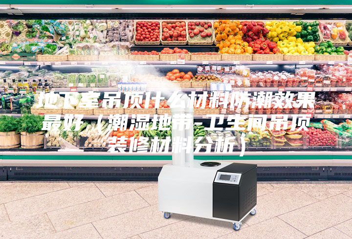 地下室吊顶什么材料防潮效果最好（潮湿地带-卫生间吊顶装修材料分析）