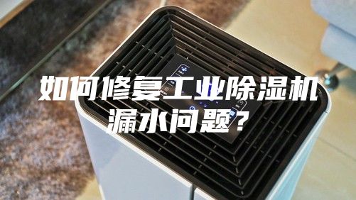 如何修复工业除湿机漏水问题？