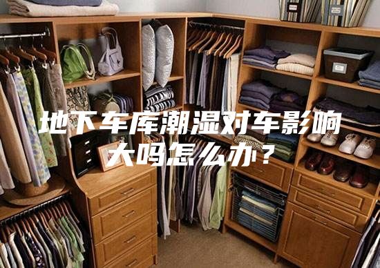 地下车库潮湿对车影响大吗怎么办？