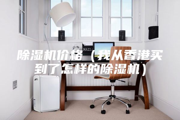 除湿机价格（我从香港买到了怎样的除湿机）