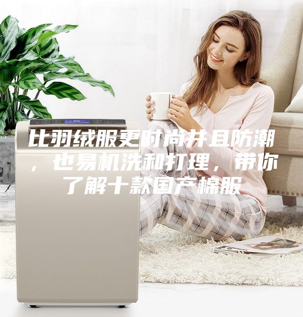 比羽绒服更时尚并且防潮，也易机洗和打理，带你了解十款国产棉服