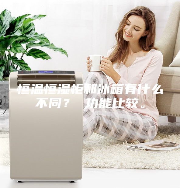 恒温恒湿柜和冰箱有什么不同？ 功能比较。