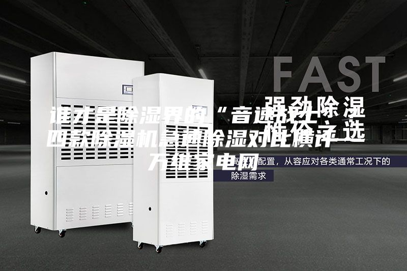 谁才是除湿界的“音速战士”？四款除湿机急速除湿对比横评—万维家电网