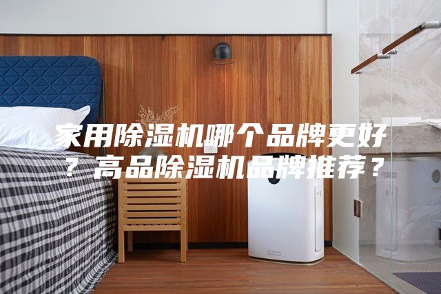 家用除湿机哪个品牌更好？高品除湿机品牌推荐？
