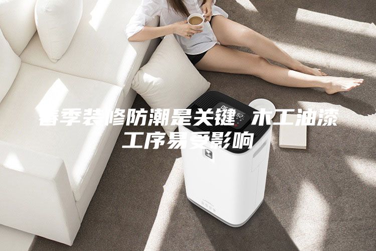 春季装修防潮是关键 木工油漆工序易受影响