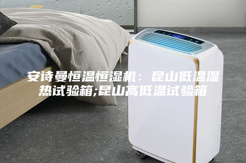 安诗曼恒温恒湿机：昆山低温湿热试验箱;昆山高低温试验箱