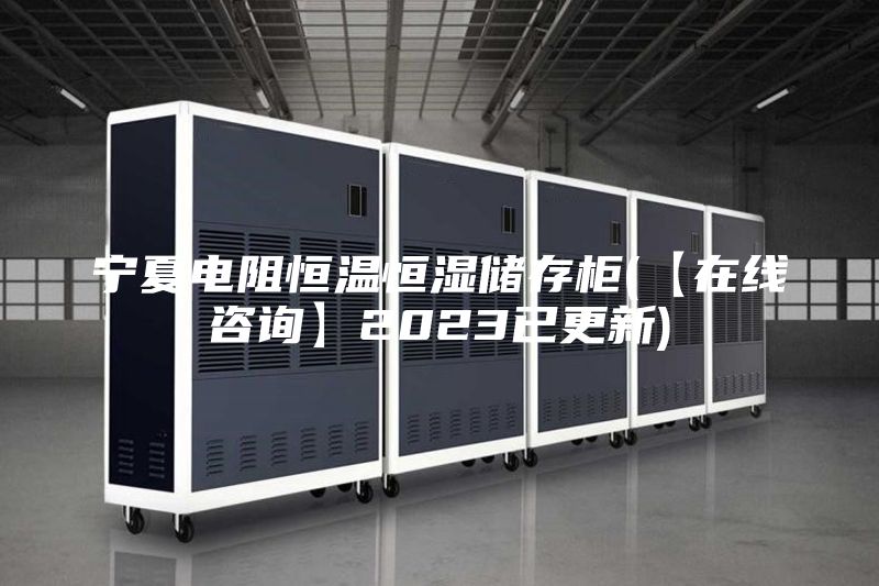 宁夏电阻恒温恒湿储存柜(【在线咨询】2023已更新)