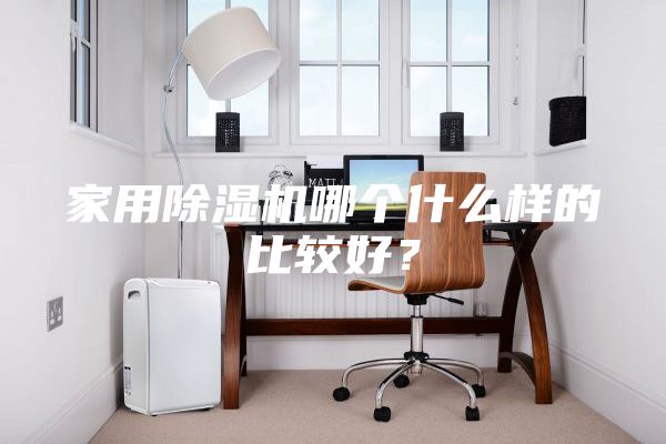 家用除湿机哪个什么样的比较好？