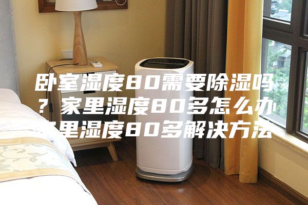卧室湿度80需要除湿吗？家里湿度80多怎么办家里湿度80多解决方法