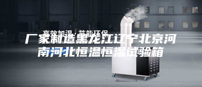 厂家制造黑龙江辽宁北京河南河北恒温恒湿试验箱