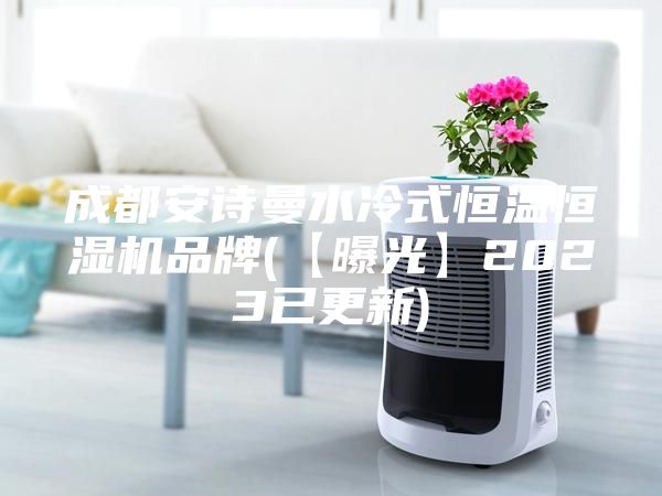 成都安诗曼水冷式恒温恒湿机品牌(【曝光】2023已更新)