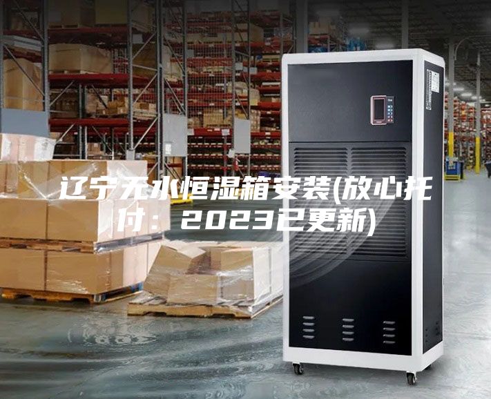 辽宁无水恒湿箱安装(放心托付：2023已更新)