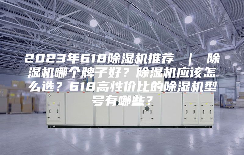 2023年618除湿机推荐 ｜ 除湿机哪个牌子好？除湿机应该怎么选？618高性价比的除湿机型号有哪些？