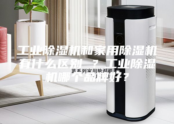 工业除湿机和家用除湿机有什么区别 ？工业除湿机哪个品牌好？
