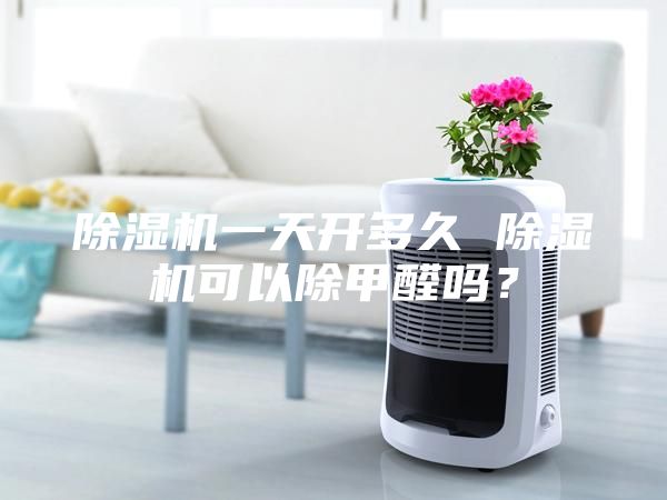 除湿机一天开多久 除湿机可以除甲醛吗？