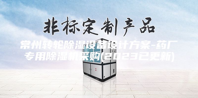常州转轮除湿设备设计方案-药厂专用除湿机采购(2023已更新)