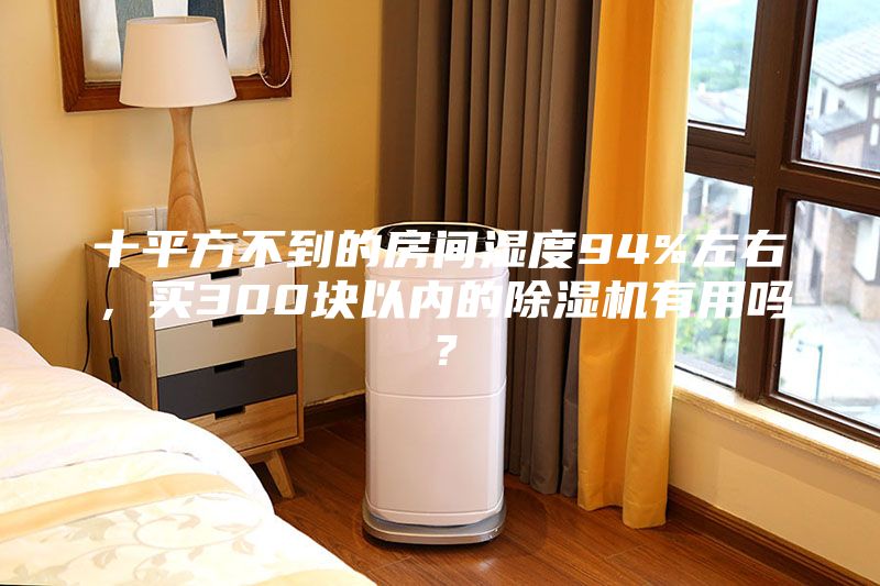 十平方不到的房间湿度94%左右，买300块以内的除湿机有用吗？