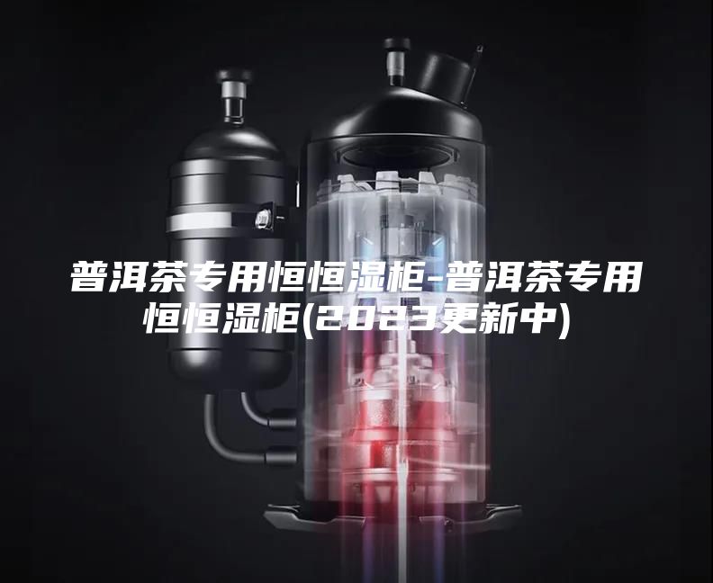 普洱茶专用恒恒湿柜-普洱茶专用恒恒湿柜(2023更新中)