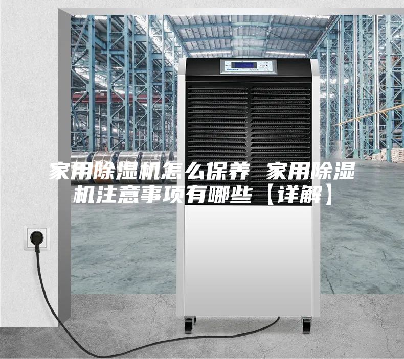 家用除湿机怎么保养 家用除湿机注意事项有哪些【详解】