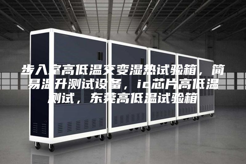 步入室高低温交变湿热试验箱，简易温升测试设备，ic芯片高低温测试，东莞高低温试验箱